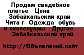 Продам свадебное платье › Цена ­ 13 000 - Забайкальский край, Чита г. Одежда, обувь и аксессуары » Другое   . Забайкальский край